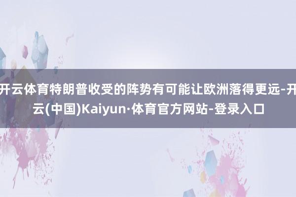 开云体育特朗普收受的阵势有可能让欧洲落得更远-开云(中国)Kaiyun·体育官方网站-登录入口