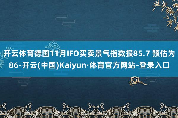开云体育德国11月IFO买卖景气指数报85.7 预估为86-开云(中国)Kaiyun·体育官方网站-登录入口