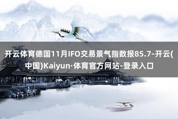开云体育德国11月IFO交易景气指数报85.7-开云(中国)Kaiyun·体育官方网站-登录入口