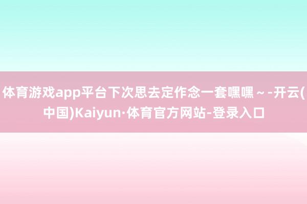 体育游戏app平台下次思去定作念一套嘿嘿～-开云(中国)Kaiyun·体育官方网站-登录入口