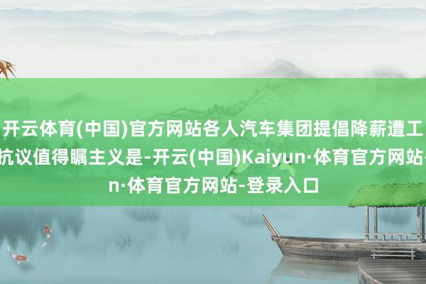 开云体育(中国)官方网站各人汽车集团提倡降薪遭工东说念主抗议值得瞩主义是-开云(中国)Kaiyun·体育官方网站-登录入口