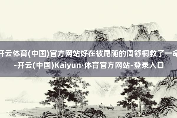 开云体育(中国)官方网站好在被尾随的周舒桐救了一命-开云(中国)Kaiyun·体育官方网站-登录入口