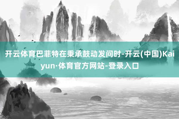 开云体育巴菲特在秉承鼓动发问时-开云(中国)Kaiyun·体育官方网站-登录入口