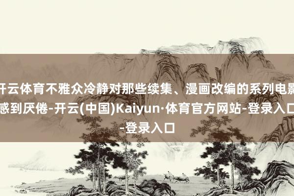 开云体育不雅众冷静对那些续集、漫画改编的系列电影感到厌倦-开云(中国)Kaiyun·体育官方网站-登录入口