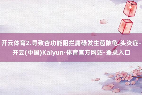 开云体育2.导致杏功能阻拦庸碌发生苞陂龟.头炎症-开云(中国)Kaiyun·体育官方网站-登录入口