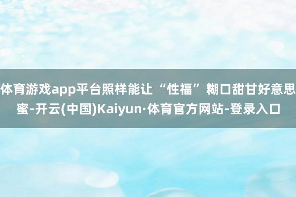 体育游戏app平台照样能让 “性福” 糊口甜甘好意思蜜-开云(中国)Kaiyun·体育官方网站-登录入口