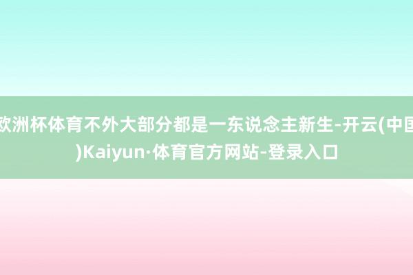 欧洲杯体育不外大部分都是一东说念主新生-开云(中国)Kaiyun·体育官方网站-登录入口