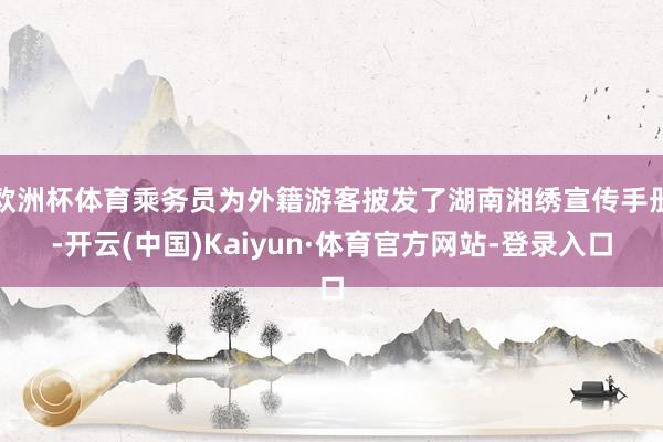 欧洲杯体育乘务员为外籍游客披发了湖南湘绣宣传手册-开云(中国)Kaiyun·体育官方网站-登录入口
