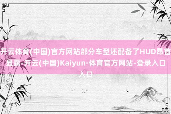开云体育(中国)官方网站部分车型还配备了HUD昂首显露-开云(中国)Kaiyun·体育官方网站-登录入口