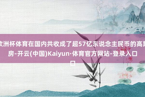 欧洲杯体育在国内共收成了超57亿东说念主民币的高票房-开云(中国)Kaiyun·体育官方网站-登录入口