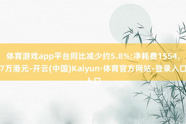 体育游戏app平台同比减少约5.8%;净耗费1554.7万港元-开云(中国)Kaiyun·体育官方网站-登录入口