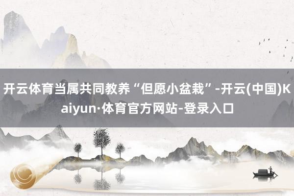 开云体育当属共同教养“但愿小盆栽”-开云(中国)Kaiyun·体育官方网站-登录入口