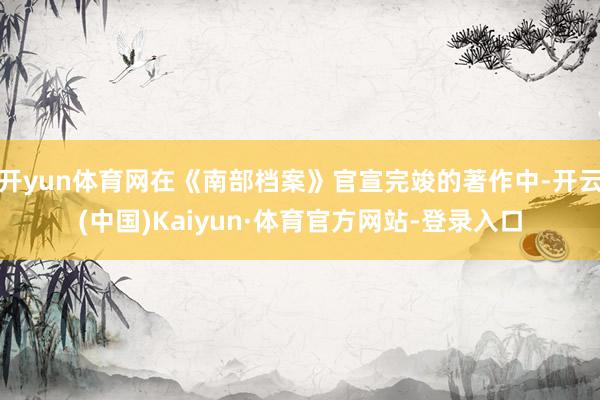 开yun体育网在《南部档案》官宣完竣的著作中-开云(中国)Kaiyun·体育官方网站-登录入口