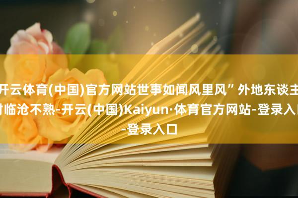 开云体育(中国)官方网站世事如闻风里风”外地东谈主对临沧不熟-开云(中国)Kaiyun·体育官方网站-登录入口