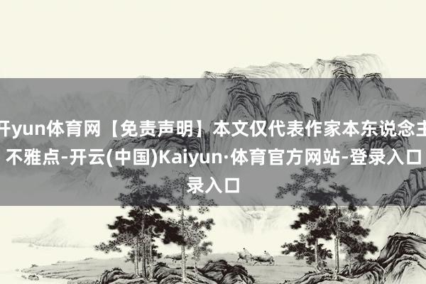 开yun体育网【免责声明】本文仅代表作家本东说念主不雅点-开云(中国)Kaiyun·体育官方网站-登录入口