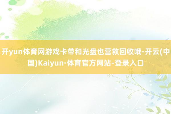 开yun体育网游戏卡带和光盘也营救回收哦-开云(中国)Kaiyun·体育官方网站-登录入口