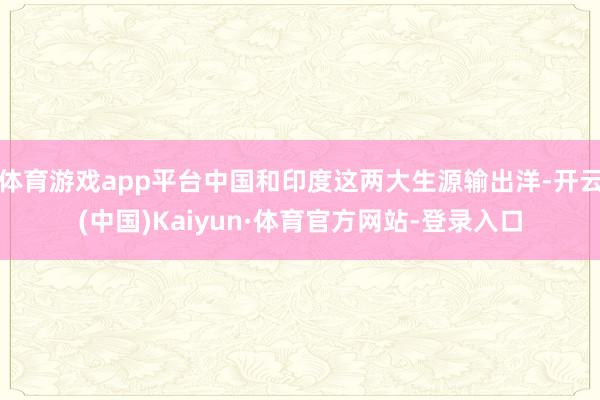 体育游戏app平台中国和印度这两大生源输出洋-开云(中国)Kaiyun·体育官方网站-登录入口