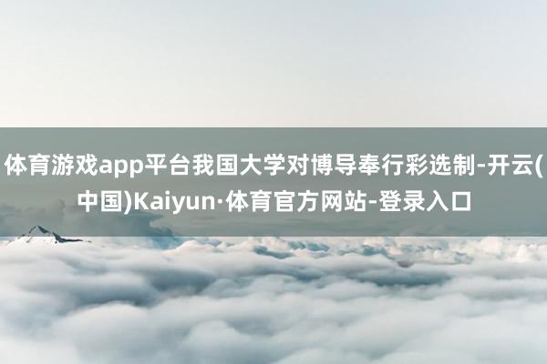 体育游戏app平台我国大学对博导奉行彩选制-开云(中国)Kaiyun·体育官方网站-登录入口