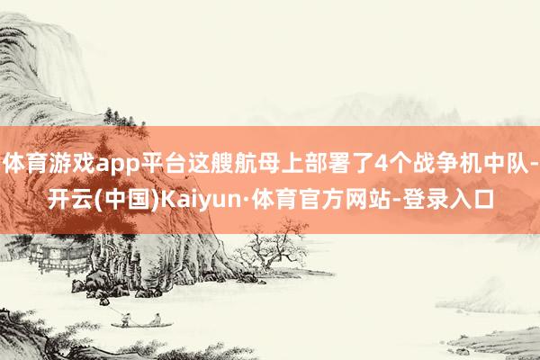 体育游戏app平台这艘航母上部署了4个战争机中队-开云(中国)Kaiyun·体育官方网站-登录入口