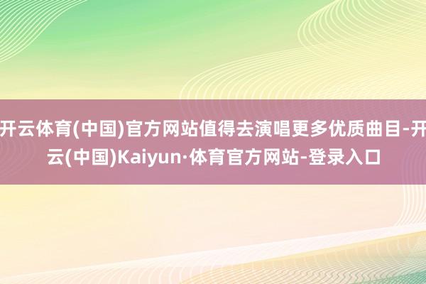 开云体育(中国)官方网站值得去演唱更多优质曲目-开云(中国)Kaiyun·体育官方网站-登录入口