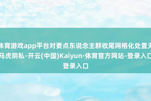 体育游戏app平台对要点东说念主群收尾网格化处置无马虎阴私-开云(中国)Kaiyun·体育官方网站-登录入口