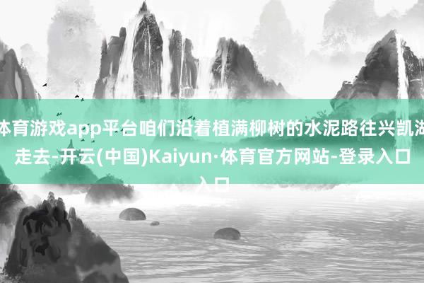 体育游戏app平台咱们沿着植满柳树的水泥路往兴凯湖走去-开云(中国)Kaiyun·体育官方网站-登录入口