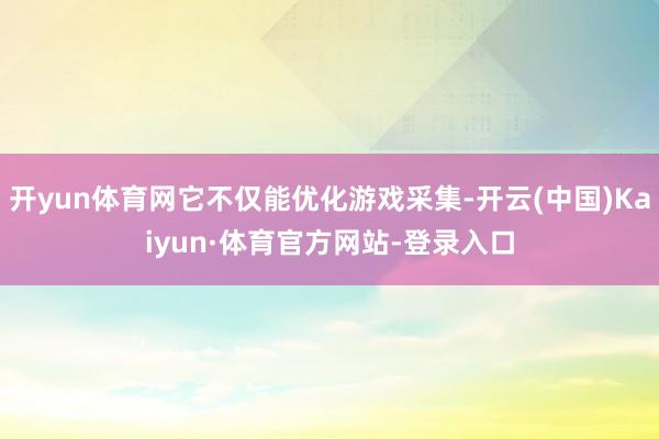 开yun体育网它不仅能优化游戏采集-开云(中国)Kaiyun·体育官方网站-登录入口