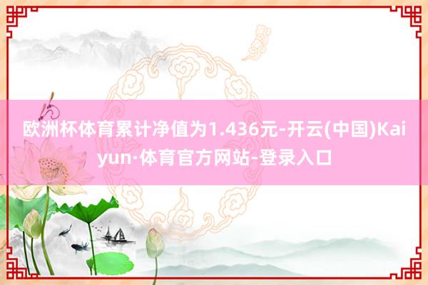 欧洲杯体育累计净值为1.436元-开云(中国)Kaiyun·体育官方网站-登录入口