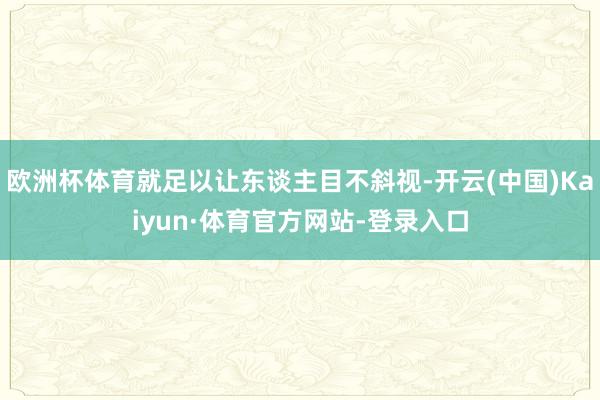 欧洲杯体育就足以让东谈主目不斜视-开云(中国)Kaiyun·体育官方网站-登录入口