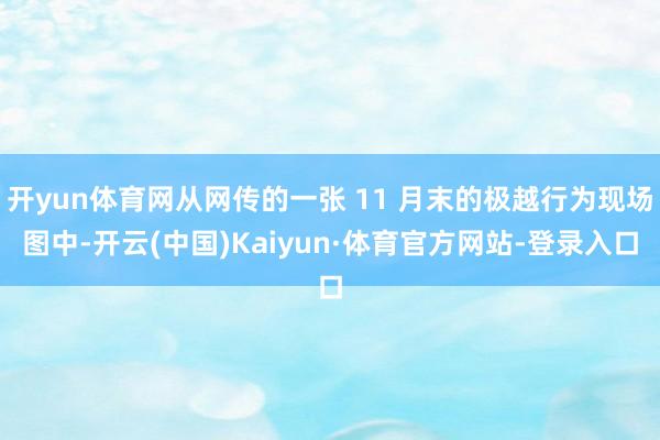 开yun体育网从网传的一张 11 月末的极越行为现场图中-开云(中国)Kaiyun·体育官方网站-登录入口
