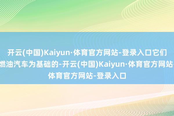 开云(中国)Kaiyun·体育官方网站-登录入口它们所以传统燃油汽车为基础的-开云(中国)Kaiyun·体育官方网站-登录入口