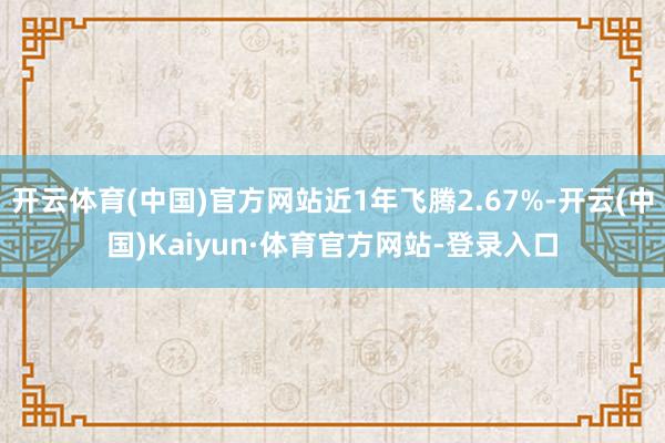 开云体育(中国)官方网站近1年飞腾2.67%-开云(中国)Kaiyun·体育官方网站-登录入口