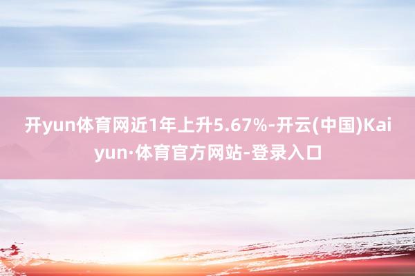 开yun体育网近1年上升5.67%-开云(中国)Kaiyun·体育官方网站-登录入口