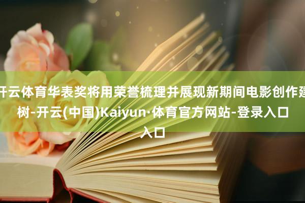开云体育华表奖将用荣誉梳理并展现新期间电影创作建树-开云(中国)Kaiyun·体育官方网站-登录入口