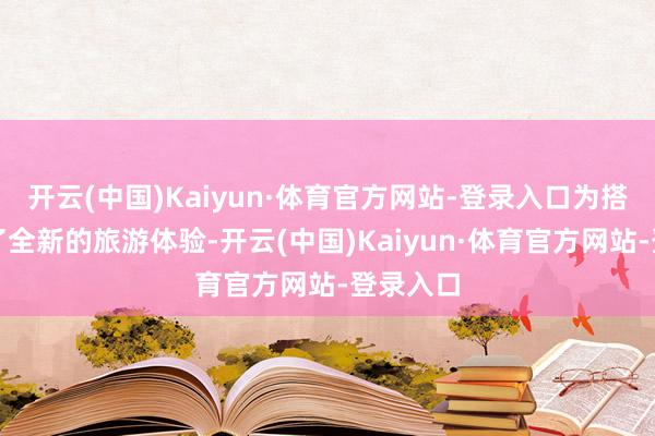 开云(中国)Kaiyun·体育官方网站-登录入口为搭客带来了全新的旅游体验-开云(中国)Kaiyun·体育官方网站-登录入口
