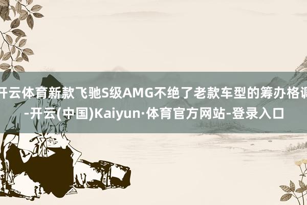 开云体育新款飞驰S级AMG不绝了老款车型的筹办格调-开云(中国)Kaiyun·体育官方网站-登录入口