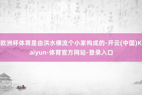 欧洲杯体育是由洪水横流个小家构成的-开云(中国)Kaiyun·体育官方网站-登录入口