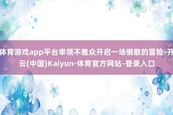 体育游戏app平台率领不雅众开启一场懒散的冒险-开云(中国)Kaiyun·体育官方网站-登录入口