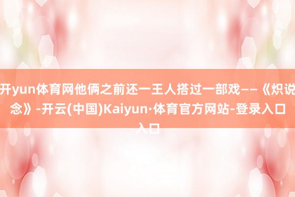 开yun体育网他俩之前还一王人搭过一部戏——《炽说念》-开云(中国)Kaiyun·体育官方网站-登录入口