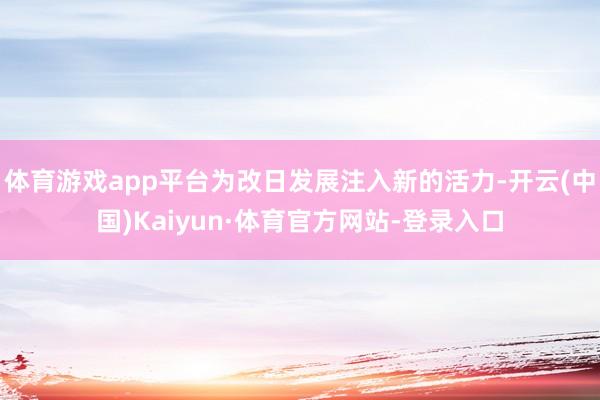 体育游戏app平台为改日发展注入新的活力-开云(中国)Kaiyun·体育官方网站-登录入口
