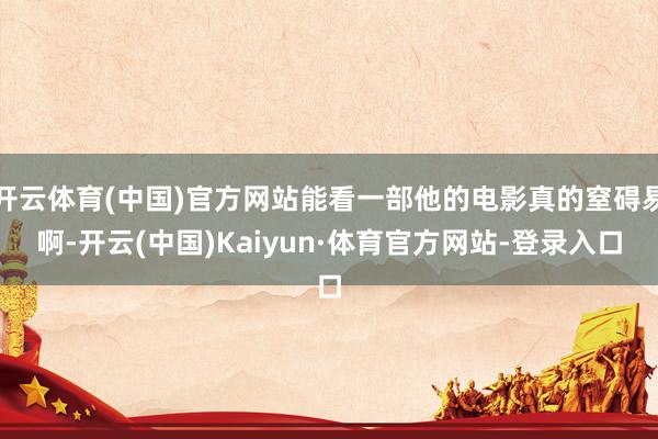 开云体育(中国)官方网站能看一部他的电影真的窒碍易啊-开云(中国)Kaiyun·体育官方网站-登录入口