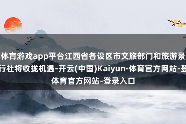 体育游戏app平台江西省各设区市文旅部门和旅游景区、旅行社将收拢机遇-开云(中国)Kaiyun·体育官方网站-登录入口
