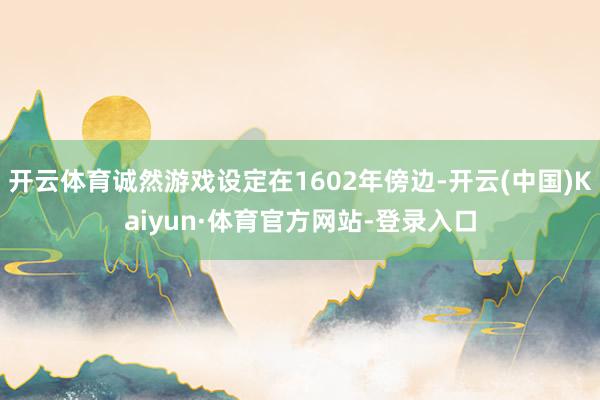 开云体育诚然游戏设定在1602年傍边-开云(中国)Kaiyun·体育官方网站-登录入口