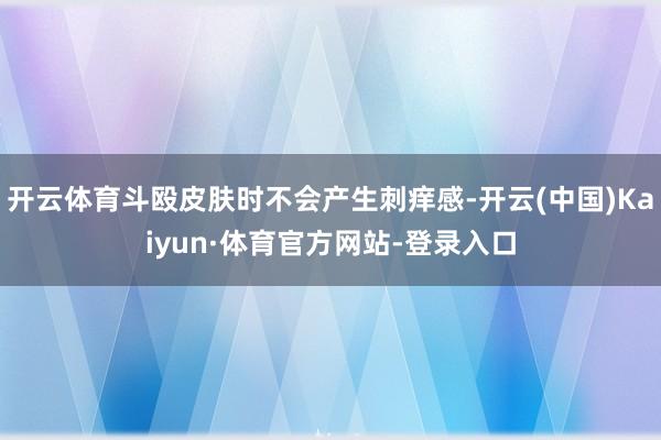 开云体育斗殴皮肤时不会产生刺痒感-开云(中国)Kaiyun·体育官方网站-登录入口