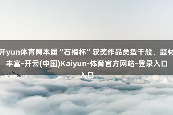 开yun体育网本届“石榴杯”获奖作品类型千般、题材丰富-开云(中国)Kaiyun·体育官方网站-登录入口