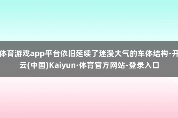 体育游戏app平台依旧延续了迷漫大气的车体结构-开云(中国)Kaiyun·体育官方网站-登录入口