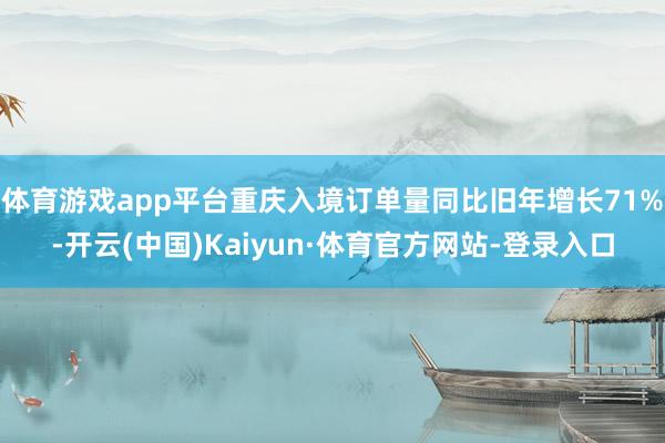 体育游戏app平台重庆入境订单量同比旧年增长71%-开云(中国)Kaiyun·体育官方网站-登录入口