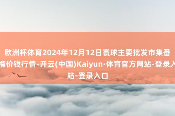 欧洲杯体育2024年12月12日寰球主要批发市集番石榴价钱行情-开云(中国)Kaiyun·体育官方网站-登录入口