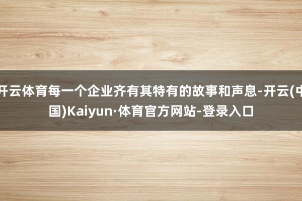 开云体育每一个企业齐有其特有的故事和声息-开云(中国)Kaiyun·体育官方网站-登录入口