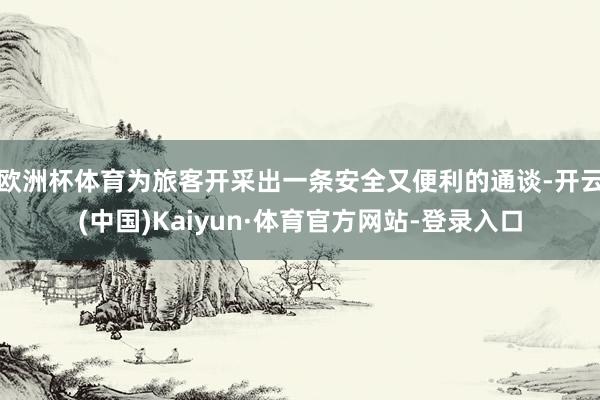 欧洲杯体育为旅客开采出一条安全又便利的通谈-开云(中国)Kaiyun·体育官方网站-登录入口